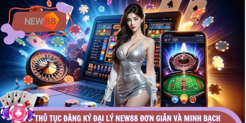 Thủ tục đăng ký đại lý NEW88 đơn giản và minh bạch