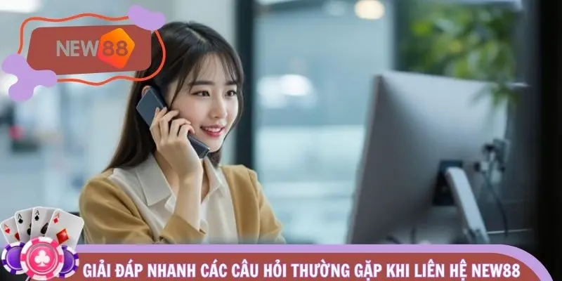Giải đáp nhanh các câu hỏi thường gặp khi liên hệ NEW88